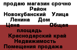 продаю магазин срочно! › Район ­ Новокубанский › Улица ­ Ленина  › Дом ­ 204 › Цена ­ 2 300 000 › Общая площадь ­ 180 - Краснодарский край Недвижимость » Помещения продажа   . Краснодарский край